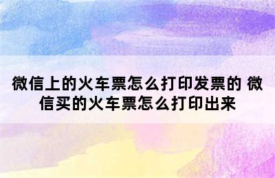 微信上的火车票怎么打印发票的 微信买的火车票怎么打印出来